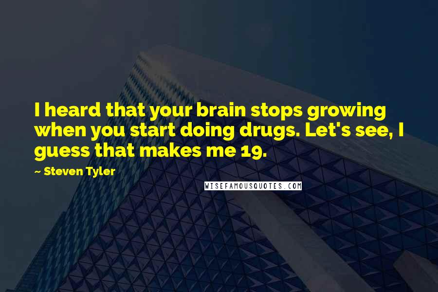 Steven Tyler Quotes: I heard that your brain stops growing when you start doing drugs. Let's see, I guess that makes me 19.