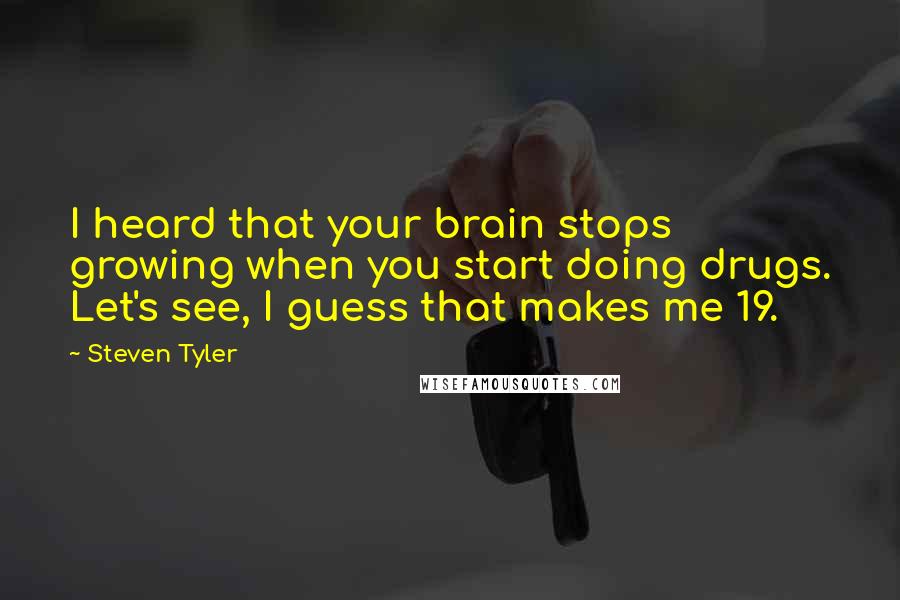 Steven Tyler Quotes: I heard that your brain stops growing when you start doing drugs. Let's see, I guess that makes me 19.