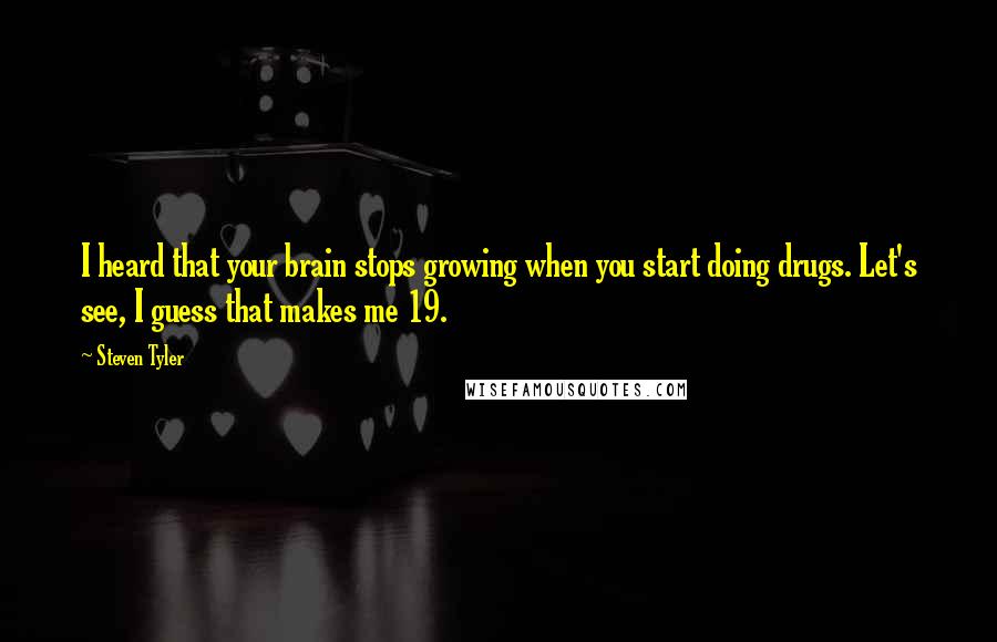 Steven Tyler Quotes: I heard that your brain stops growing when you start doing drugs. Let's see, I guess that makes me 19.