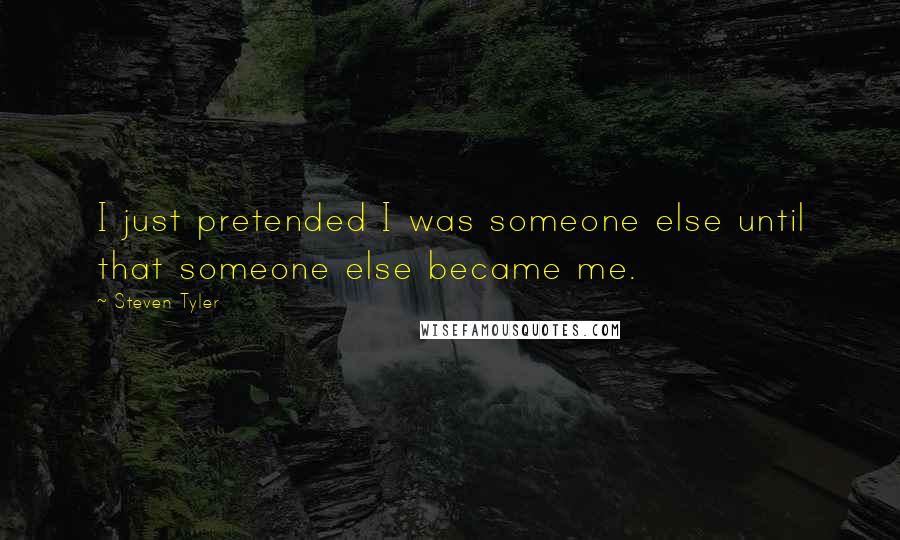 Steven Tyler Quotes: I just pretended I was someone else until that someone else became me.