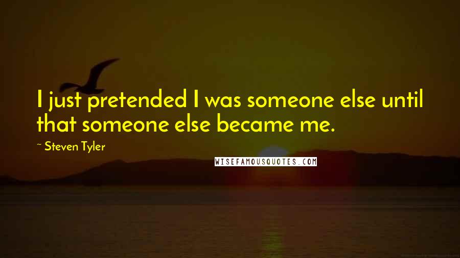 Steven Tyler Quotes: I just pretended I was someone else until that someone else became me.