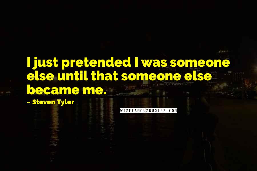 Steven Tyler Quotes: I just pretended I was someone else until that someone else became me.