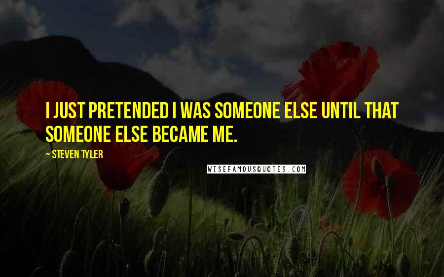 Steven Tyler Quotes: I just pretended I was someone else until that someone else became me.