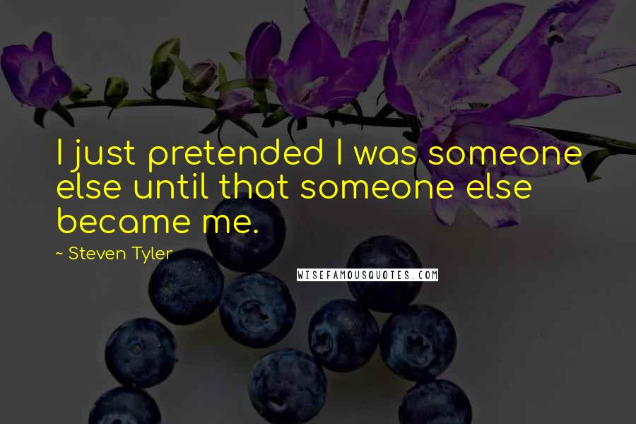 Steven Tyler Quotes: I just pretended I was someone else until that someone else became me.