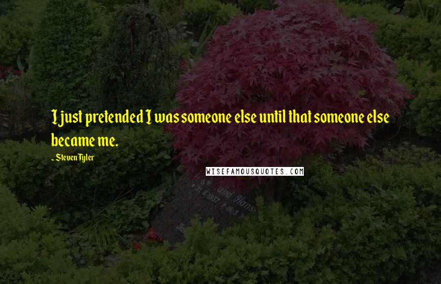 Steven Tyler Quotes: I just pretended I was someone else until that someone else became me.