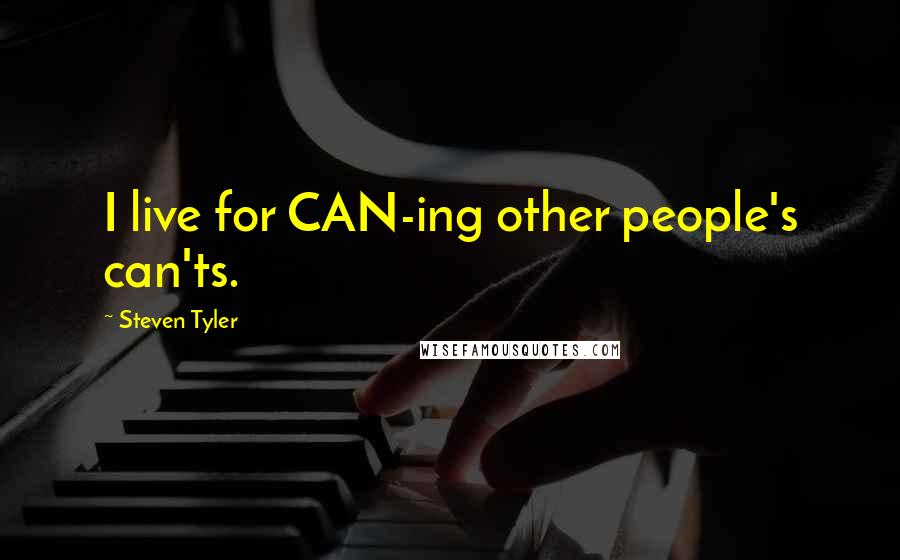 Steven Tyler Quotes: I live for CAN-ing other people's can'ts.