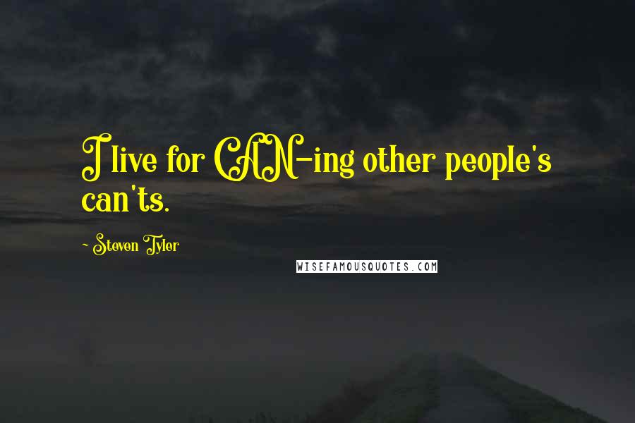 Steven Tyler Quotes: I live for CAN-ing other people's can'ts.
