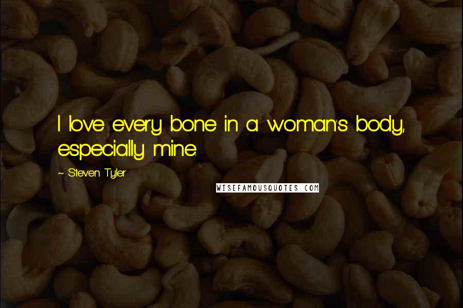 Steven Tyler Quotes: I love every bone in a woman's body, especially mine.