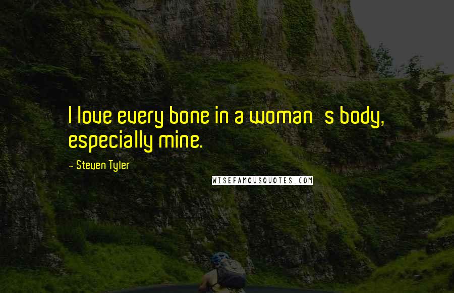 Steven Tyler Quotes: I love every bone in a woman's body, especially mine.