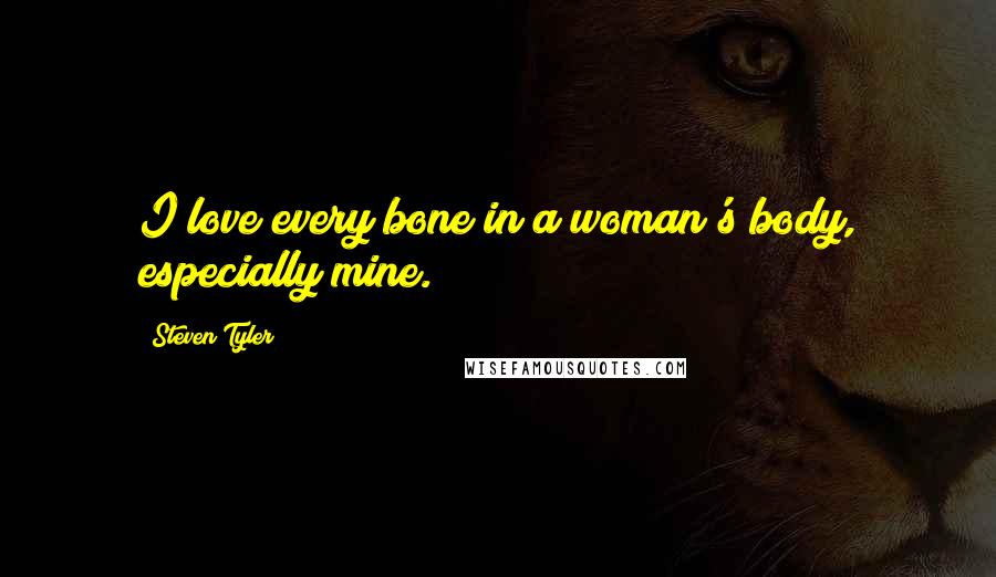 Steven Tyler Quotes: I love every bone in a woman's body, especially mine.