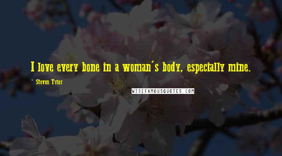 Steven Tyler Quotes: I love every bone in a woman's body, especially mine.