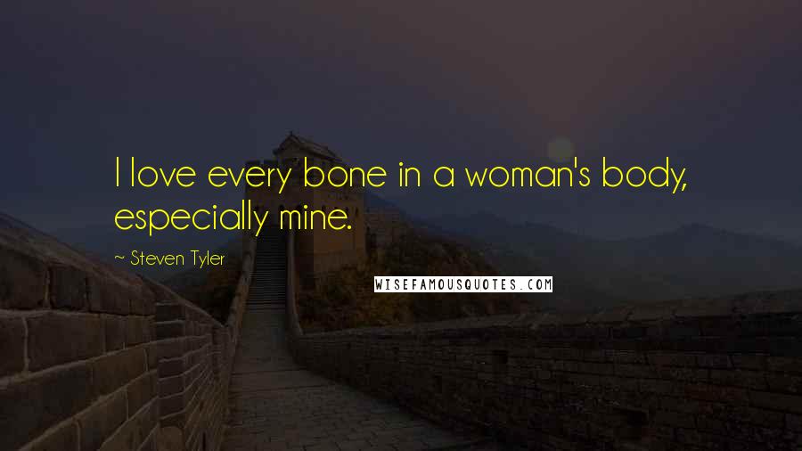 Steven Tyler Quotes: I love every bone in a woman's body, especially mine.