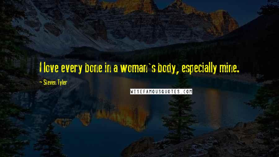 Steven Tyler Quotes: I love every bone in a woman's body, especially mine.