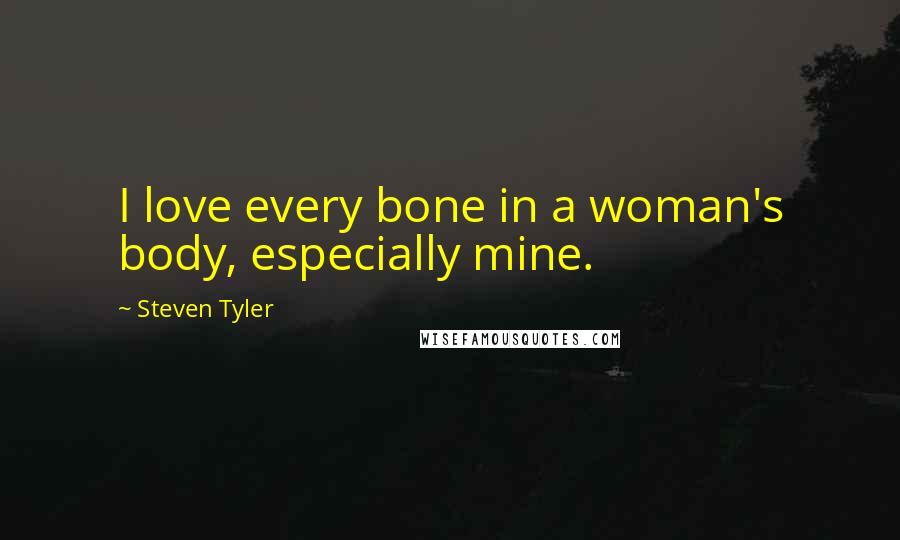 Steven Tyler Quotes: I love every bone in a woman's body, especially mine.