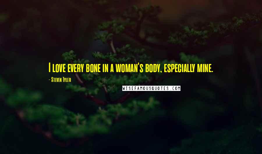 Steven Tyler Quotes: I love every bone in a woman's body, especially mine.