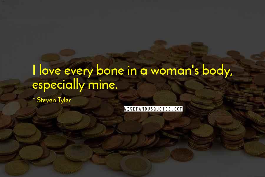 Steven Tyler Quotes: I love every bone in a woman's body, especially mine.