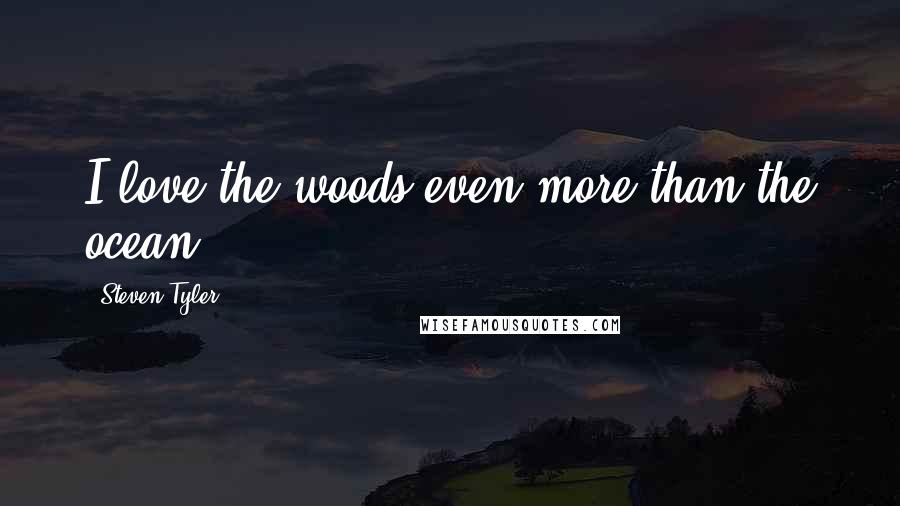 Steven Tyler Quotes: I love the woods even more than the ocean.