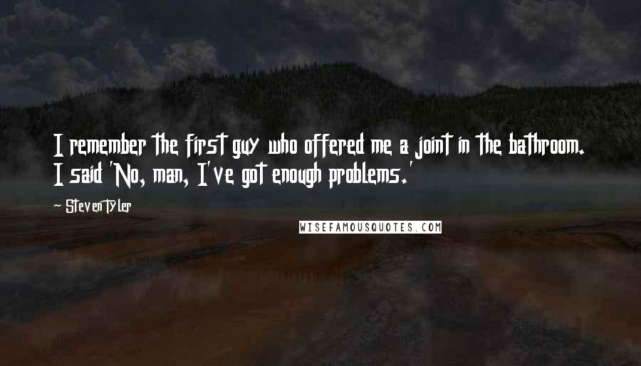 Steven Tyler Quotes: I remember the first guy who offered me a joint in the bathroom. I said 'No, man, I've got enough problems.'