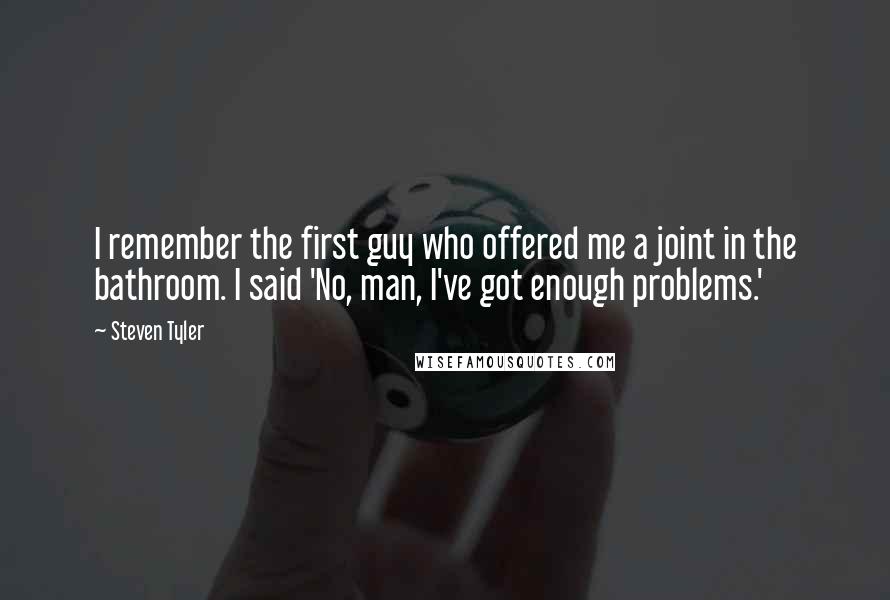 Steven Tyler Quotes: I remember the first guy who offered me a joint in the bathroom. I said 'No, man, I've got enough problems.'