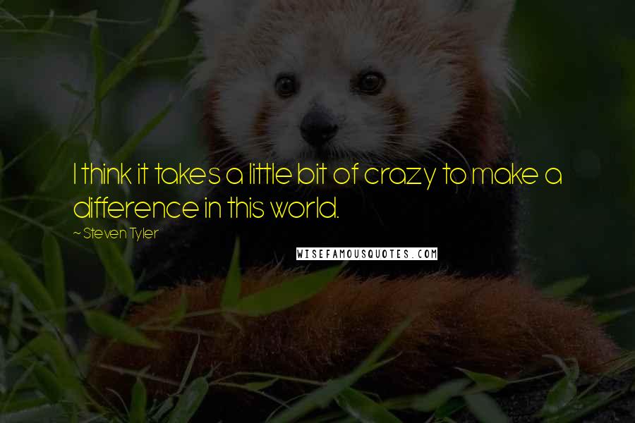 Steven Tyler Quotes: I think it takes a little bit of crazy to make a difference in this world.