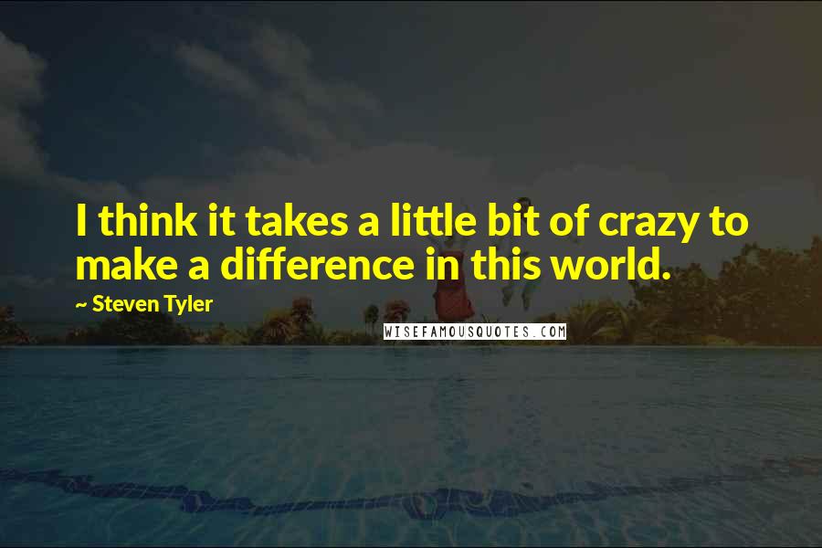 Steven Tyler Quotes: I think it takes a little bit of crazy to make a difference in this world.