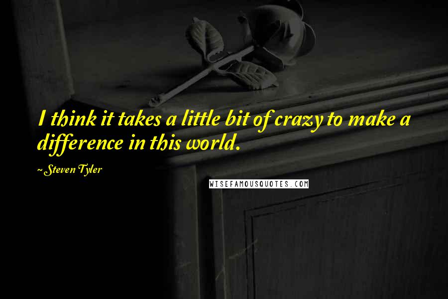 Steven Tyler Quotes: I think it takes a little bit of crazy to make a difference in this world.
