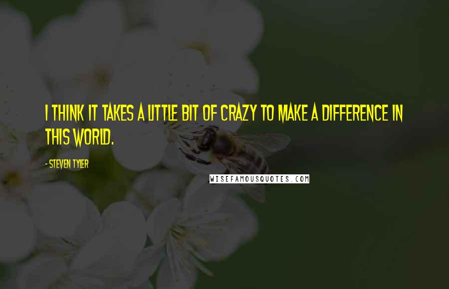 Steven Tyler Quotes: I think it takes a little bit of crazy to make a difference in this world.