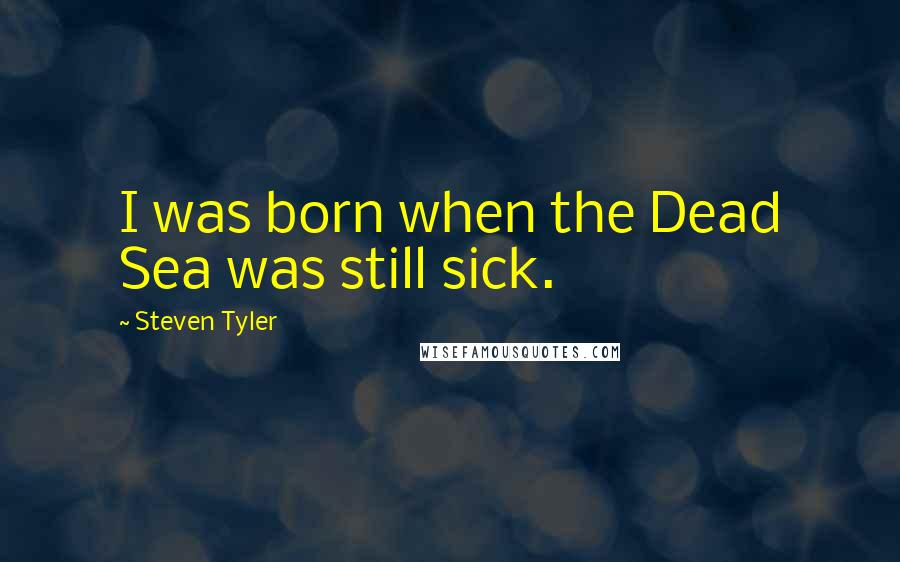 Steven Tyler Quotes: I was born when the Dead Sea was still sick.