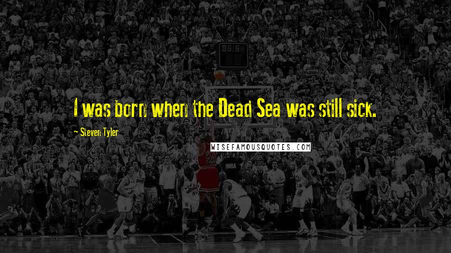 Steven Tyler Quotes: I was born when the Dead Sea was still sick.