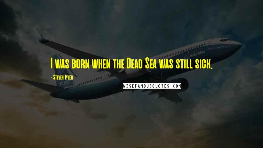 Steven Tyler Quotes: I was born when the Dead Sea was still sick.