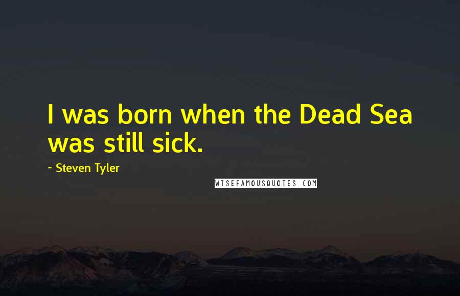 Steven Tyler Quotes: I was born when the Dead Sea was still sick.