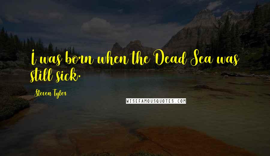 Steven Tyler Quotes: I was born when the Dead Sea was still sick.