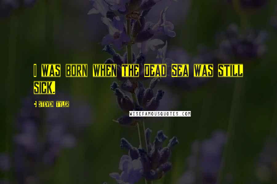 Steven Tyler Quotes: I was born when the Dead Sea was still sick.