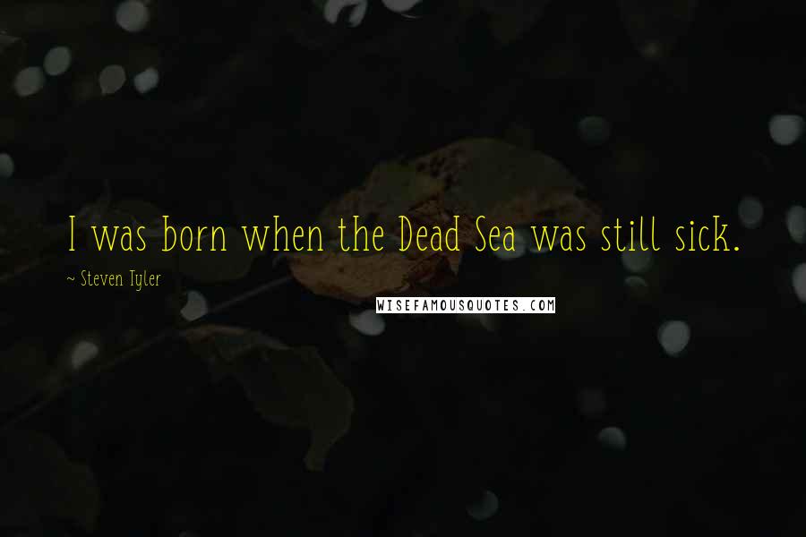 Steven Tyler Quotes: I was born when the Dead Sea was still sick.