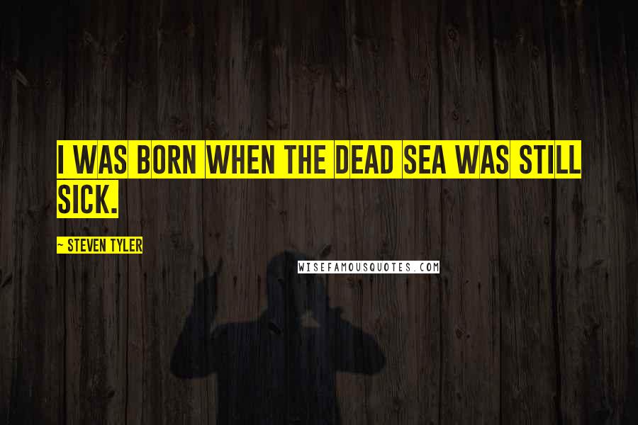 Steven Tyler Quotes: I was born when the Dead Sea was still sick.