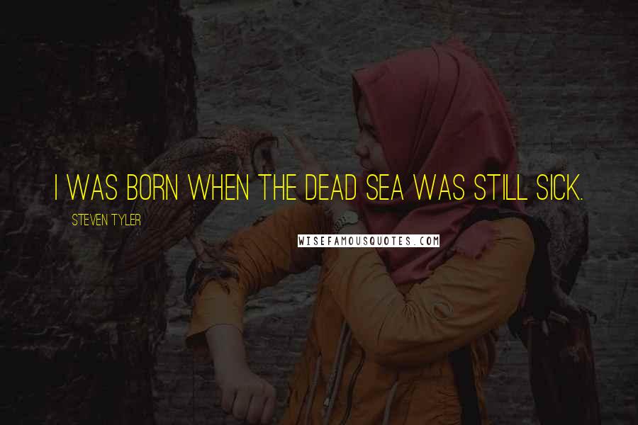 Steven Tyler Quotes: I was born when the Dead Sea was still sick.