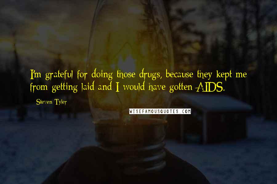 Steven Tyler Quotes: I'm grateful for doing those drugs, because they kept me from getting laid and I would have gotten AIDS.