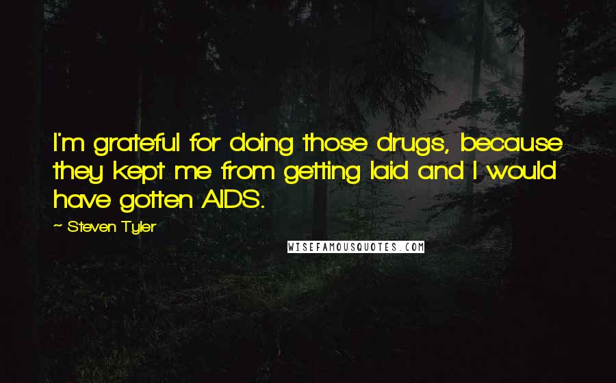 Steven Tyler Quotes: I'm grateful for doing those drugs, because they kept me from getting laid and I would have gotten AIDS.