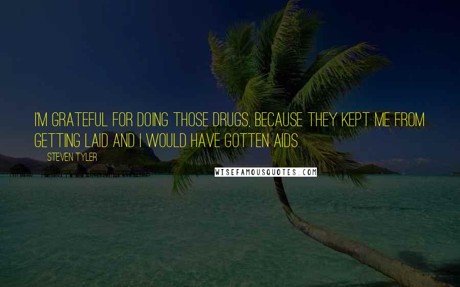 Steven Tyler Quotes: I'm grateful for doing those drugs, because they kept me from getting laid and I would have gotten AIDS.