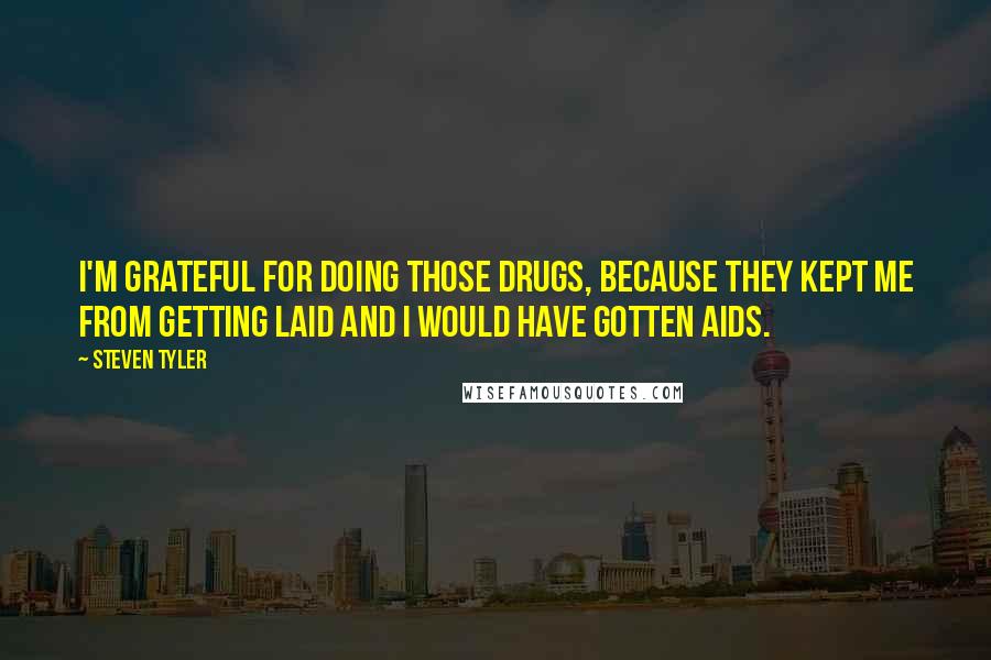 Steven Tyler Quotes: I'm grateful for doing those drugs, because they kept me from getting laid and I would have gotten AIDS.