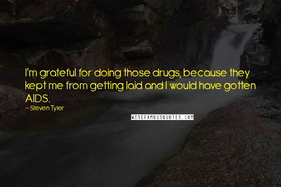 Steven Tyler Quotes: I'm grateful for doing those drugs, because they kept me from getting laid and I would have gotten AIDS.