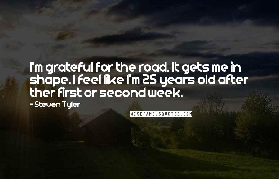 Steven Tyler Quotes: I'm grateful for the road. It gets me in shape. I feel like I'm 25 years old after ther first or second week.