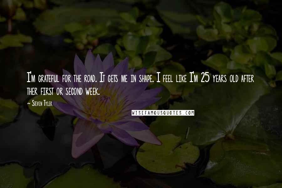 Steven Tyler Quotes: I'm grateful for the road. It gets me in shape. I feel like I'm 25 years old after ther first or second week.
