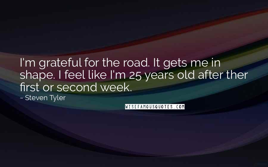 Steven Tyler Quotes: I'm grateful for the road. It gets me in shape. I feel like I'm 25 years old after ther first or second week.