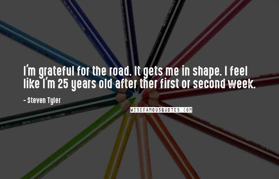 Steven Tyler Quotes: I'm grateful for the road. It gets me in shape. I feel like I'm 25 years old after ther first or second week.