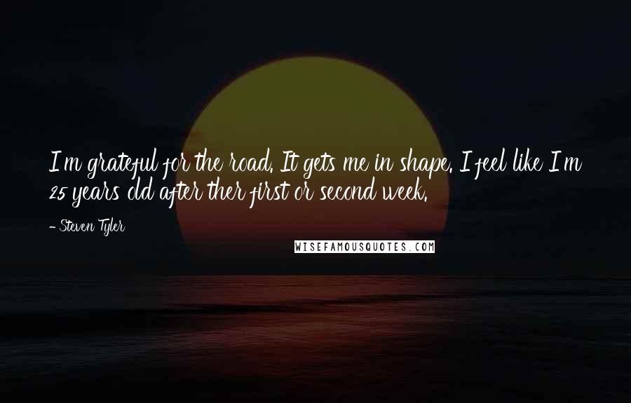 Steven Tyler Quotes: I'm grateful for the road. It gets me in shape. I feel like I'm 25 years old after ther first or second week.