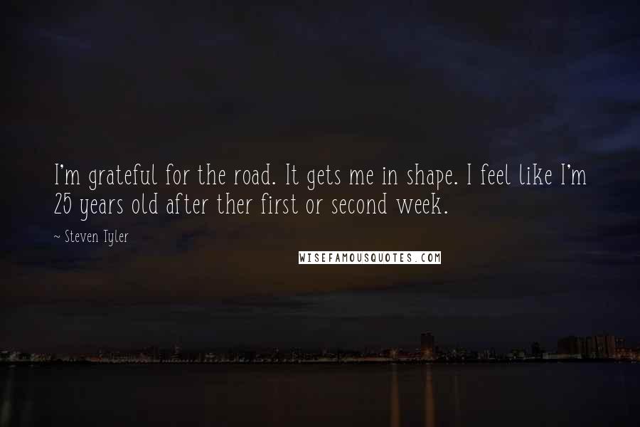 Steven Tyler Quotes: I'm grateful for the road. It gets me in shape. I feel like I'm 25 years old after ther first or second week.