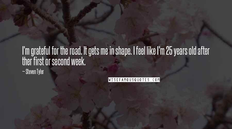 Steven Tyler Quotes: I'm grateful for the road. It gets me in shape. I feel like I'm 25 years old after ther first or second week.