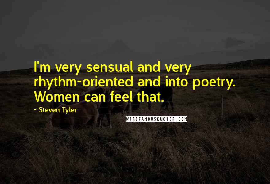 Steven Tyler Quotes: I'm very sensual and very rhythm-oriented and into poetry. Women can feel that.