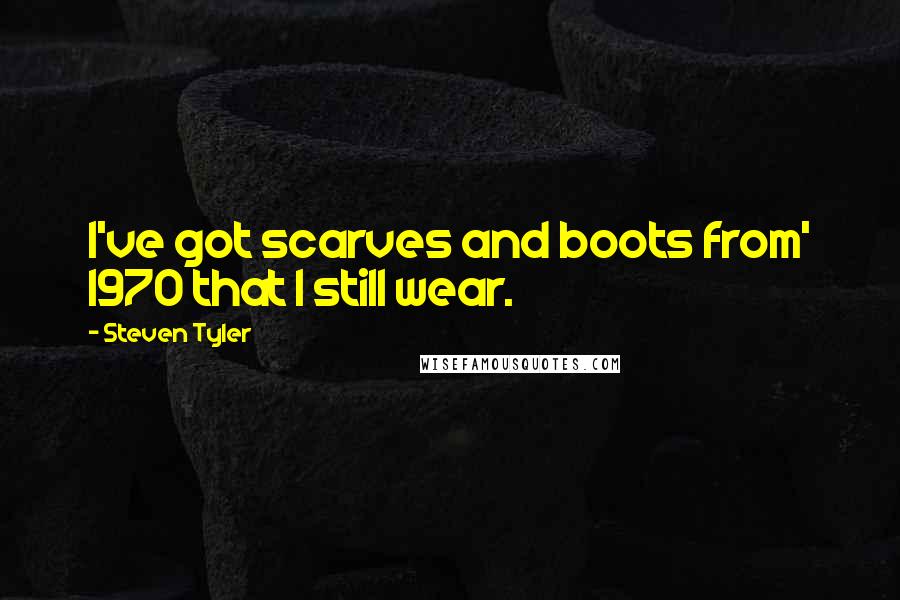 Steven Tyler Quotes: I've got scarves and boots from' 1970 that I still wear.